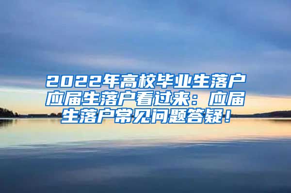 2022年高校毕业生落户应届生落户看过来：应届生落户常见问题答疑！