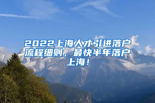 2022上海人才引进落户流程细则，最快半年落户上海！