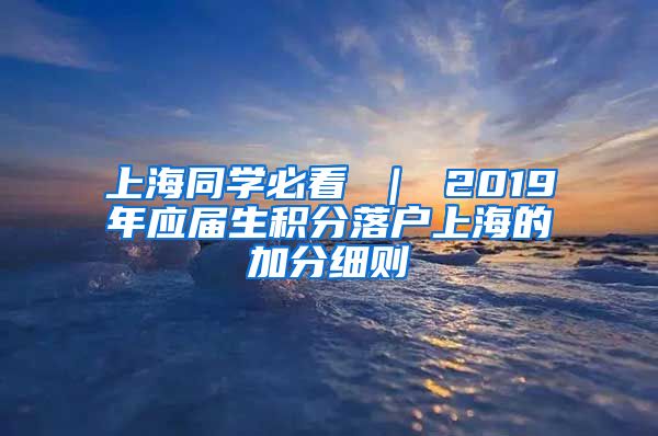 上海同学必看 ｜ 2019年应届生积分落户上海的加分细则