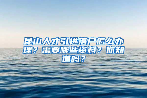 昆山人才引进落户怎么办理？需要哪些资料？你知道吗？