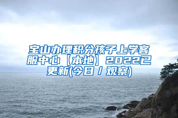 宝山办理积分孩子上学客服中心【本地】2022已更新(今日／观察)