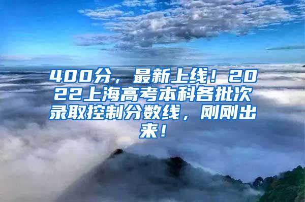 400分，最新上线！2022上海高考本科各批次录取控制分数线，刚刚出来！