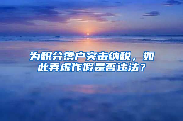 为积分落户突击纳税，如此弄虚作假是否违法？