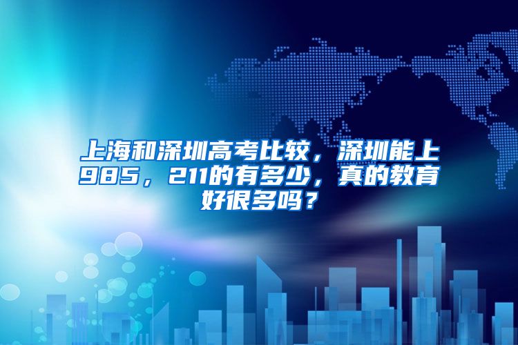 上海和深圳高考比较，深圳能上985，211的有多少，真的教育好很多吗？