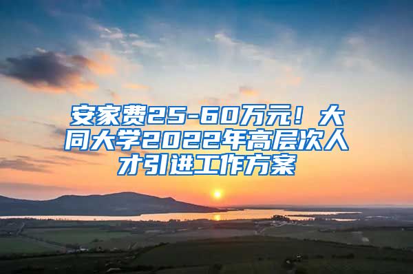 安家费25-60万元！大同大学2022年高层次人才引进工作方案