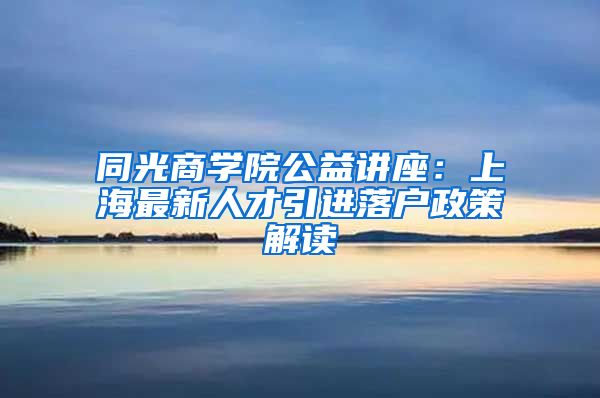 同光商学院公益讲座：上海最新人才引进落户政策解读