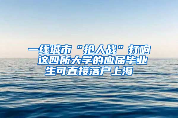 一线城市“抢人战”打响 这四所大学的应届毕业生可直接落户上海