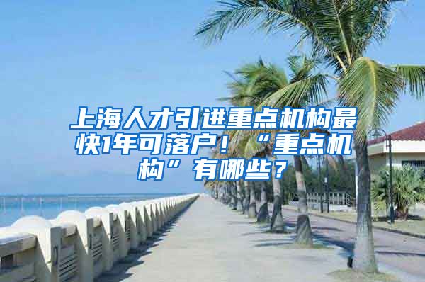 上海人才引进重点机构最快1年可落户！“重点机构”有哪些？