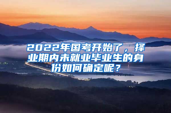 2022年国考开始了，择业期内未就业毕业生的身份如何确定呢？