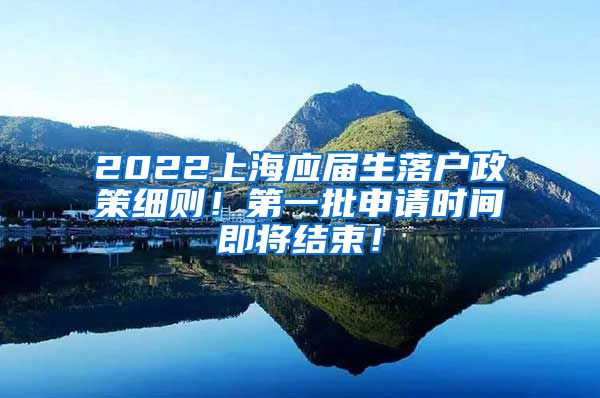 2022上海应届生落户政策细则！第一批申请时间即将结束！