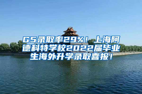 G5录取率29%！上海阿德科特学校2022届毕业生海外升学录取喜报！