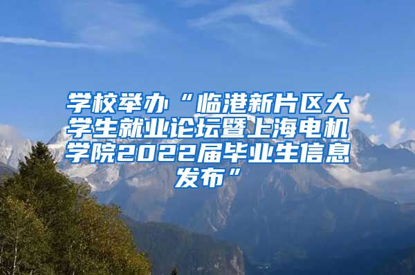 学校举办“临港新片区大学生就业论坛暨上海电机学院2022届毕业生信息发布”