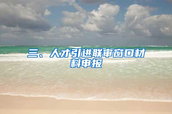 三、人才引进联审窗口材料申报