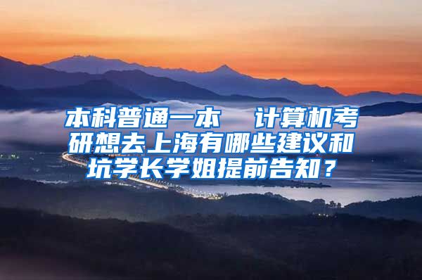 本科普通一本  计算机考研想去上海有哪些建议和坑学长学姐提前告知？