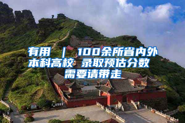 有用 ｜ 100余所省内外本科高校 录取预估分数 需要请带走