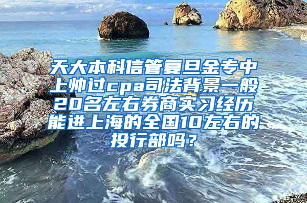 天大本科信管复旦金专中上帅过cpa司法背景一般20名左右券商实习经历能进上海的全国10左右的投行部吗？