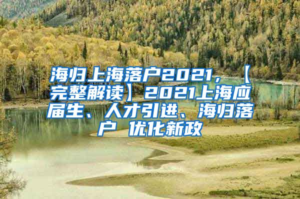 海归上海落户2021，【完整解读】2021上海应届生、人才引进、海归落户 优化新政