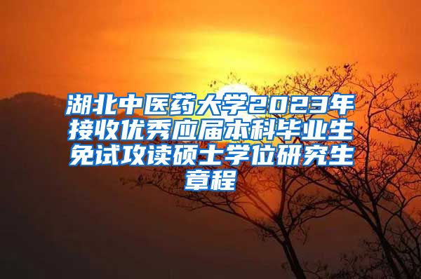 湖北中医药大学2023年接收优秀应届本科毕业生免试攻读硕士学位研究生章程