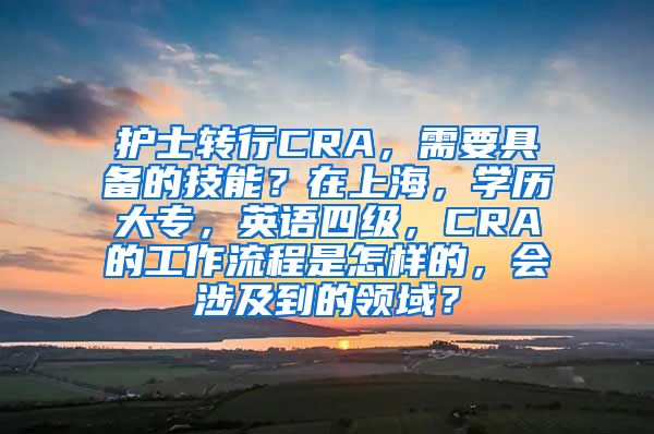 护士转行CRA，需要具备的技能？在上海，学历大专，英语四级，CRA的工作流程是怎样的，会涉及到的领域？