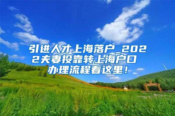 引进人才上海落户_2022夫妻投靠转上海户口 办理流程看这里！