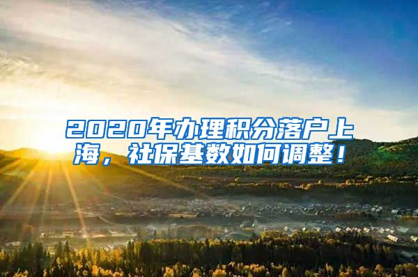 2020年办理积分落户上海，社保基数如何调整！