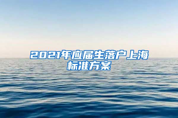 2021年应届生落户上海标准方案