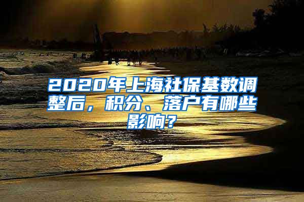 2020年上海社保基数调整后，积分、落户有哪些影响？