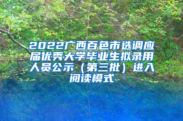 2022广西百色市选调应届优秀大学毕业生拟录用人员公示（第三批）进入阅读模式