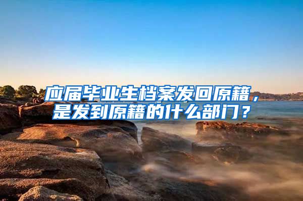 应届毕业生档案发回原籍，是发到原籍的什么部门？