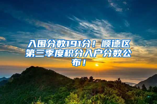 入围分数191分！顺德区第三季度积分入户分数公布！