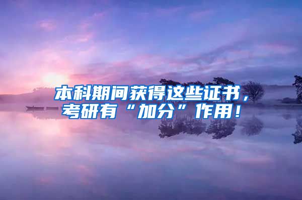 本科期间获得这些证书，考研有“加分”作用！