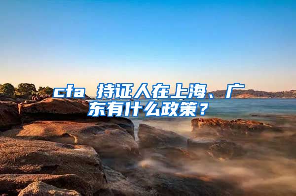 cfa 持证人在上海、广东有什么政策？