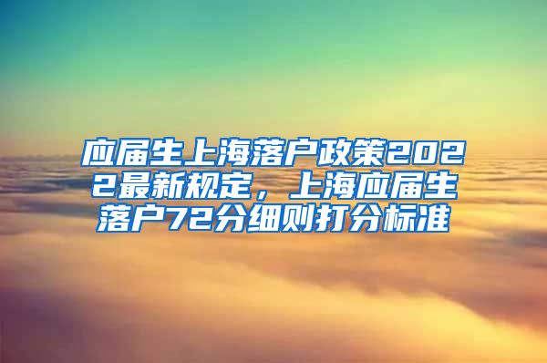 应届生上海落户政策2022最新规定，上海应届生落户72分细则打分标准