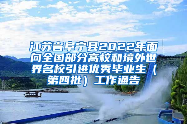 江苏省阜宁县2022年面向全国部分高校和境外世界名校引进优秀毕业生（第四批）工作通告