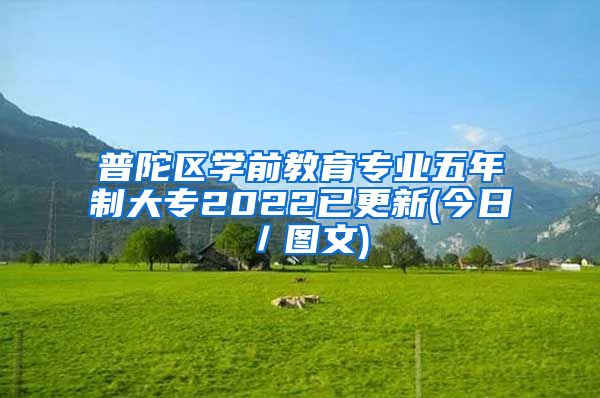 普陀区学前教育专业五年制大专2022已更新(今日／图文)