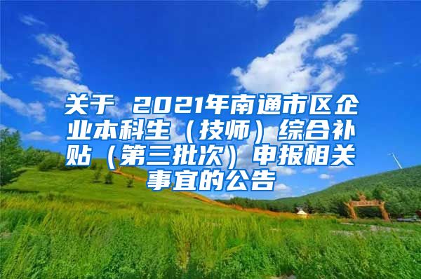 关于 2021年南通市区企业本科生（技师）综合补贴（第三批次）申报相关事宜的公告