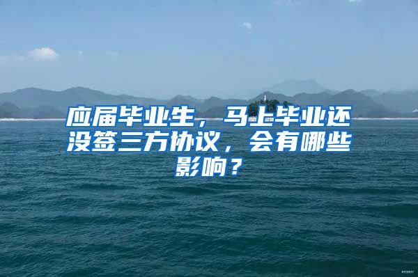 应届毕业生，马上毕业还没签三方协议，会有哪些影响？