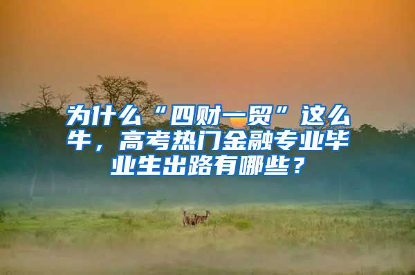 为什么“四财一贸”这么牛，高考热门金融专业毕业生出路有哪些？