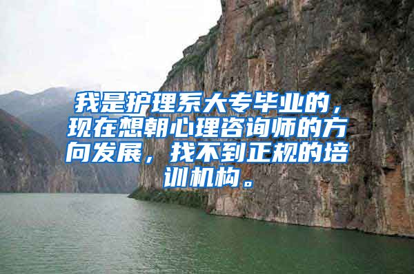 我是护理系大专毕业的，现在想朝心理咨询师的方向发展，找不到正规的培训机构。