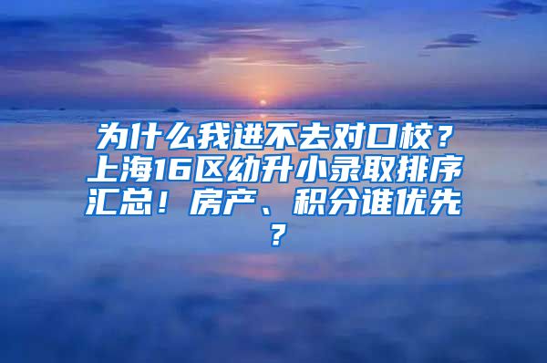 为什么我进不去对口校？上海16区幼升小录取排序汇总！房产、积分谁优先？