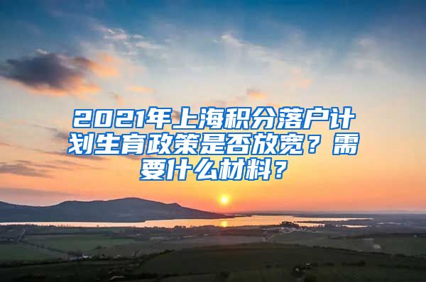 2021年上海积分落户计划生育政策是否放宽？需要什么材料？