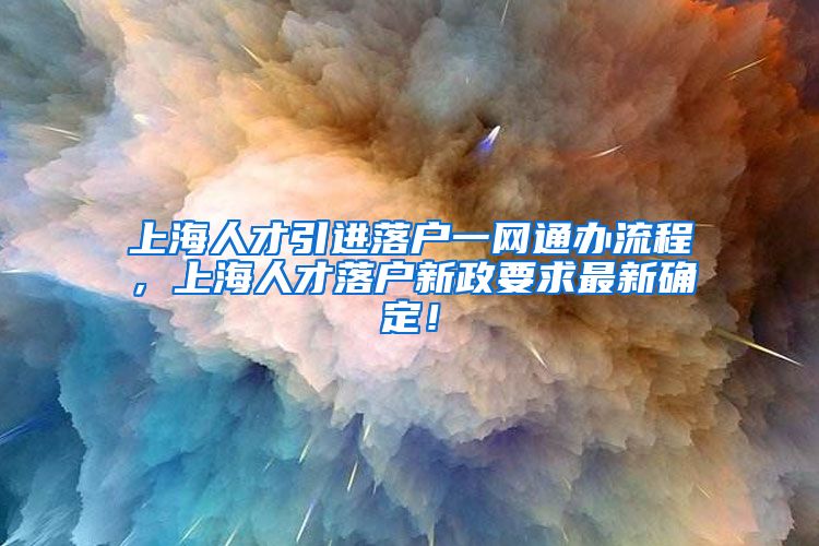 上海人才引进落户一网通办流程，上海人才落户新政要求最新确定！