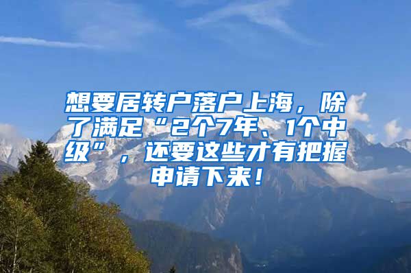 想要居转户落户上海，除了满足“2个7年、1个中级”，还要这些才有把握申请下来！