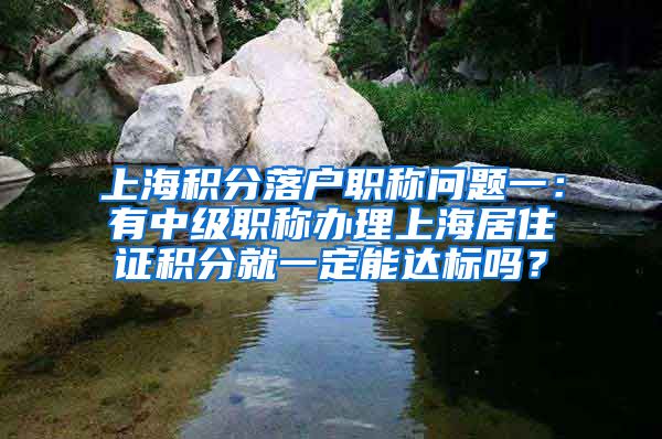 上海积分落户职称问题一：有中级职称办理上海居住证积分就一定能达标吗？