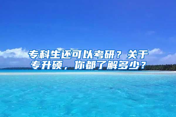 专科生还可以考研？关于专升硕，你都了解多少？