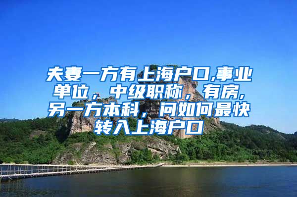 夫妻一方有上海户口,事业单位，中级职称，有房,另一方本科，问如何最快转入上海户口