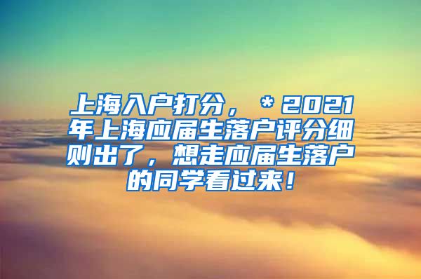 上海入户打分，＊2021年上海应届生落户评分细则出了，想走应届生落户的同学看过来！
