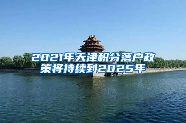 2021年天津积分落户政策将持续到2025年