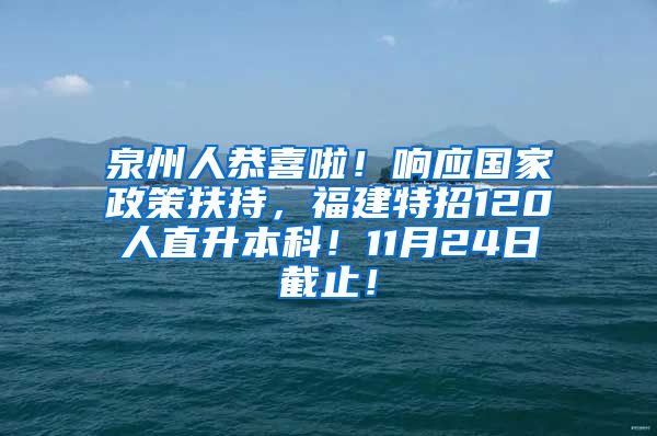 泉州人恭喜啦！响应国家政策扶持，福建特招120人直升本科！11月24日截止！