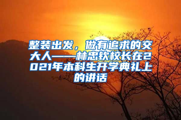 整装出发，做有追求的交大人——林忠钦校长在2021年本科生开学典礼上的讲话